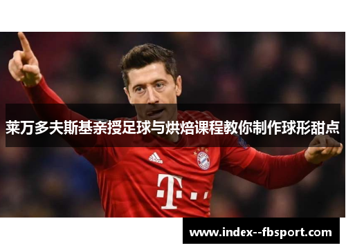 莱万多夫斯基亲授足球与烘焙课程教你制作球形甜点