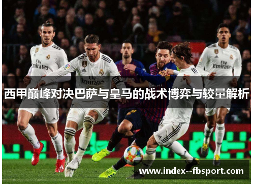 西甲巅峰对决巴萨与皇马的战术博弈与较量解析