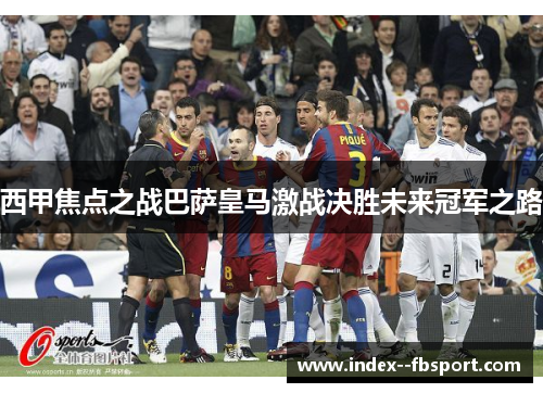 西甲焦点之战巴萨皇马激战决胜未来冠军之路