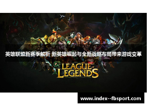 英雄联盟新赛季解析 新英雄崛起与全新战略布局带来游戏变革