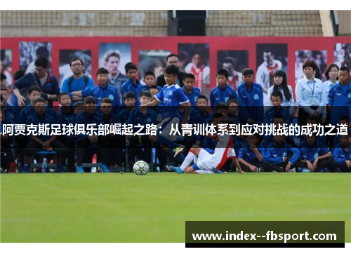 阿贾克斯足球俱乐部崛起之路：从青训体系到应对挑战的成功之道