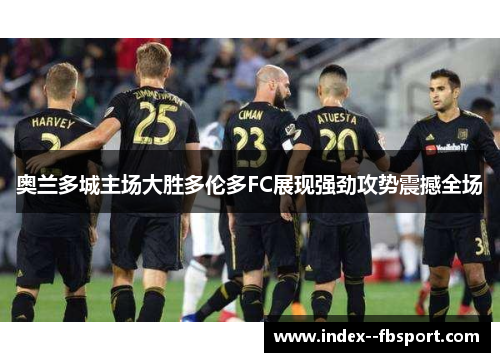 奥兰多城主场大胜多伦多FC展现强劲攻势震撼全场