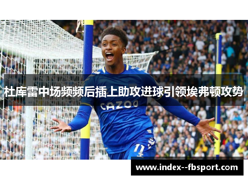 杜库雷中场频频后插上助攻进球引领埃弗顿攻势