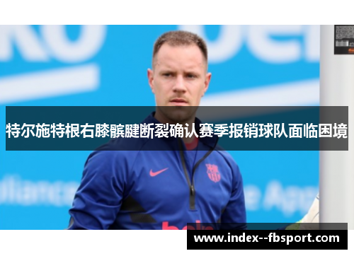 特尔施特根右膝髌腱断裂确认赛季报销球队面临困境