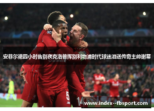 安菲尔德四小时告别夜克洛普挥别利物浦时代球迷泪送传奇主帅谢幕